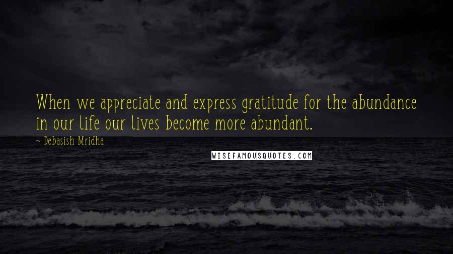 Debasish Mridha Quotes: When we appreciate and express gratitude for the abundance in our life our lives become more abundant.