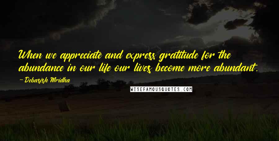 Debasish Mridha Quotes: When we appreciate and express gratitude for the abundance in our life our lives become more abundant.