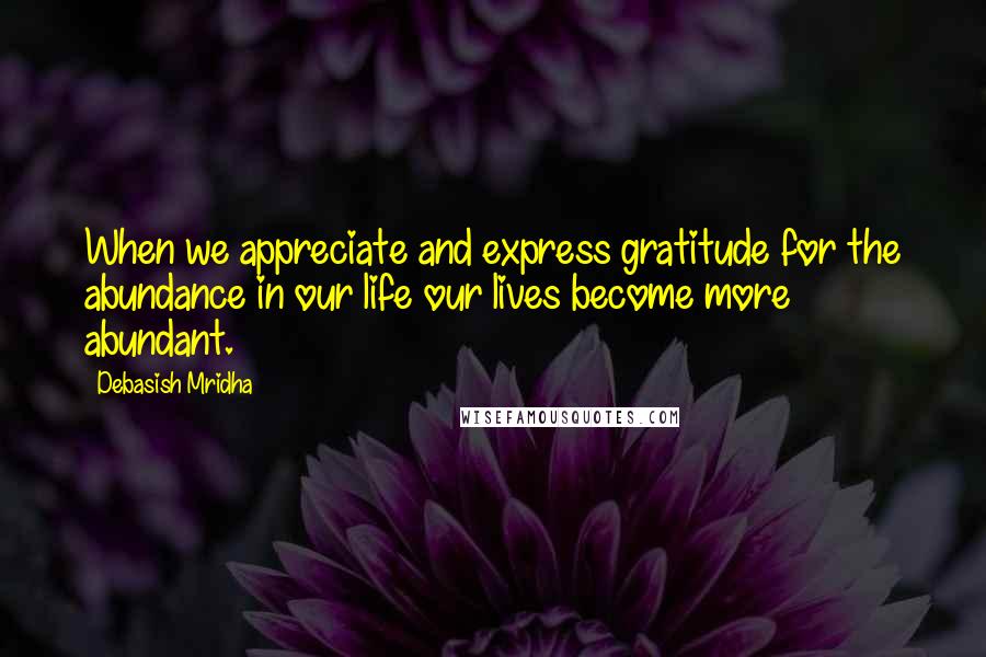 Debasish Mridha Quotes: When we appreciate and express gratitude for the abundance in our life our lives become more abundant.