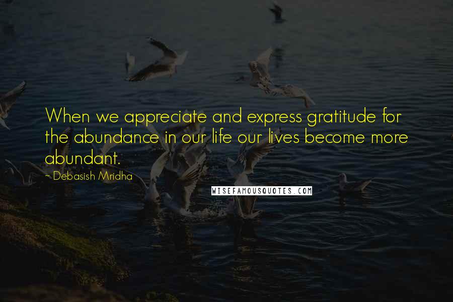 Debasish Mridha Quotes: When we appreciate and express gratitude for the abundance in our life our lives become more abundant.