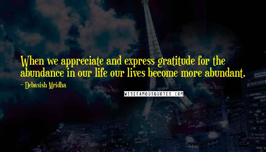 Debasish Mridha Quotes: When we appreciate and express gratitude for the abundance in our life our lives become more abundant.