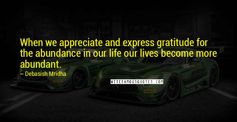 Debasish Mridha Quotes: When we appreciate and express gratitude for the abundance in our life our lives become more abundant.