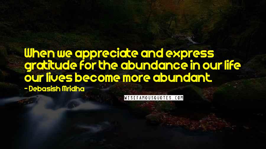 Debasish Mridha Quotes: When we appreciate and express gratitude for the abundance in our life our lives become more abundant.