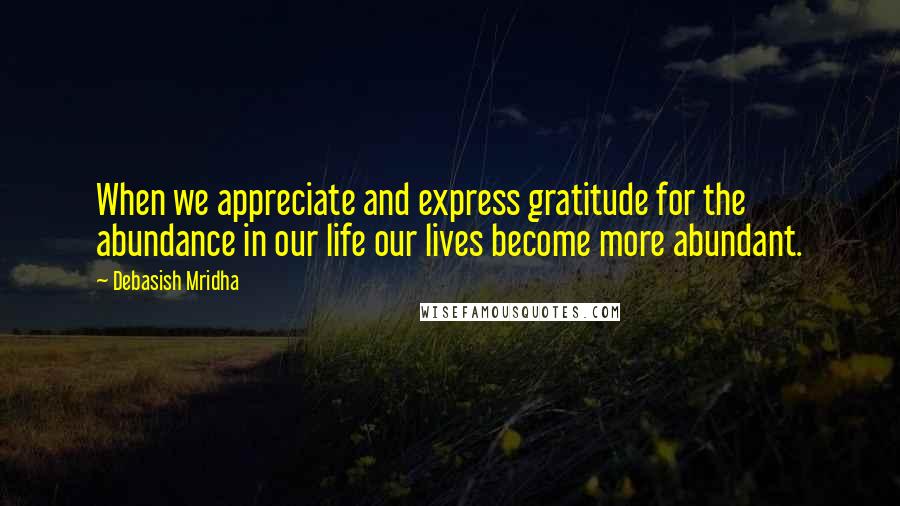 Debasish Mridha Quotes: When we appreciate and express gratitude for the abundance in our life our lives become more abundant.