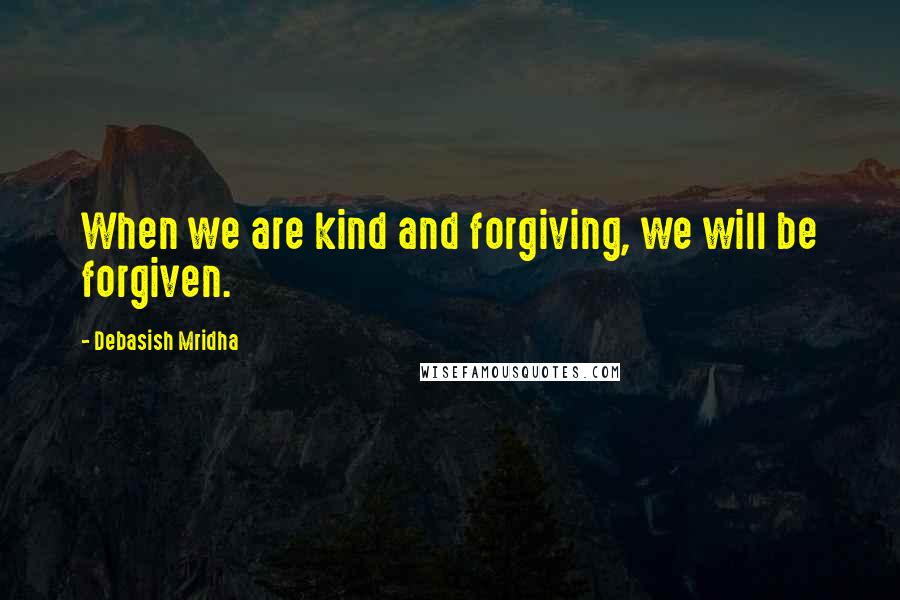 Debasish Mridha Quotes: When we are kind and forgiving, we will be forgiven.