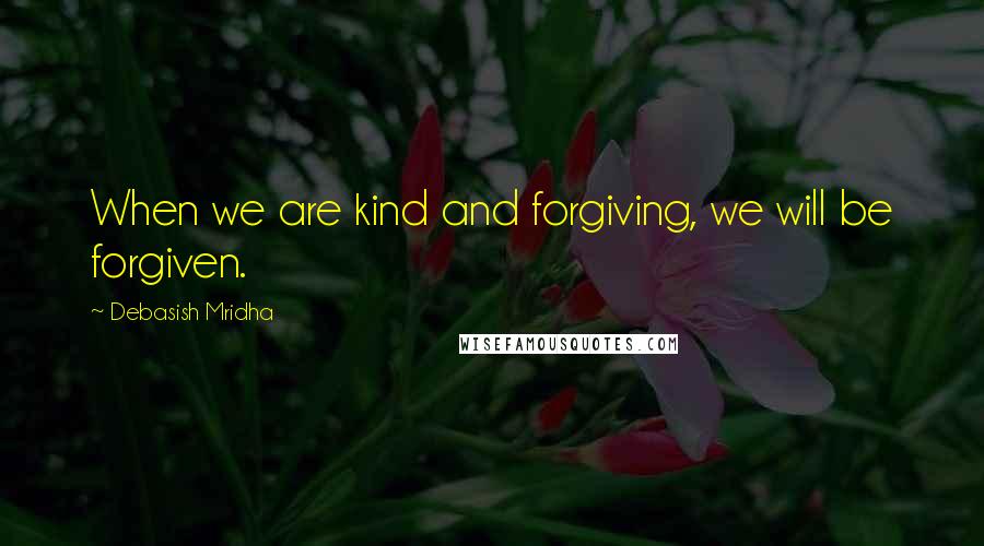 Debasish Mridha Quotes: When we are kind and forgiving, we will be forgiven.