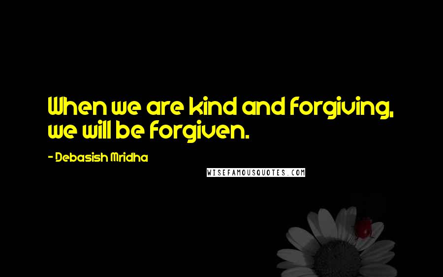 Debasish Mridha Quotes: When we are kind and forgiving, we will be forgiven.