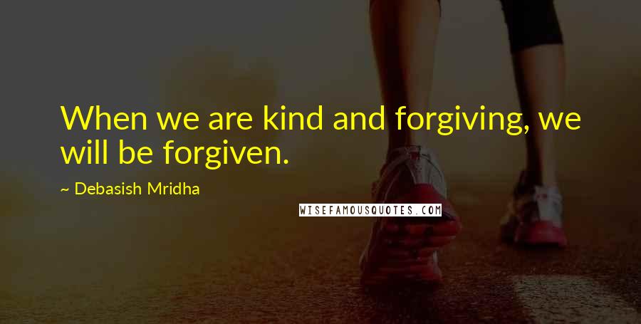 Debasish Mridha Quotes: When we are kind and forgiving, we will be forgiven.