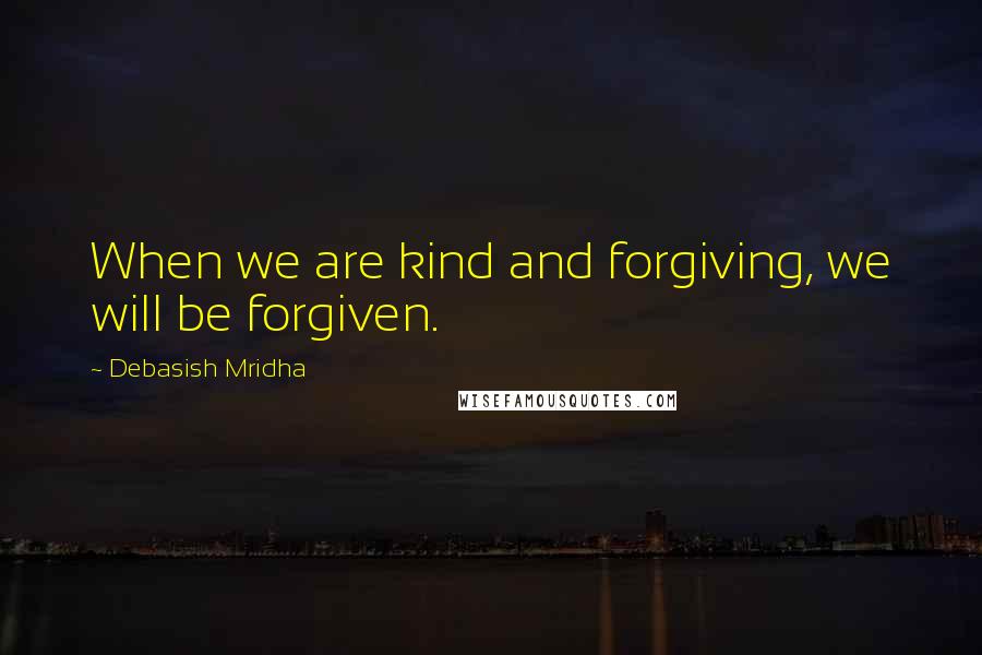 Debasish Mridha Quotes: When we are kind and forgiving, we will be forgiven.