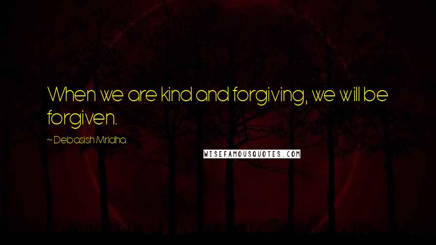 Debasish Mridha Quotes: When we are kind and forgiving, we will be forgiven.