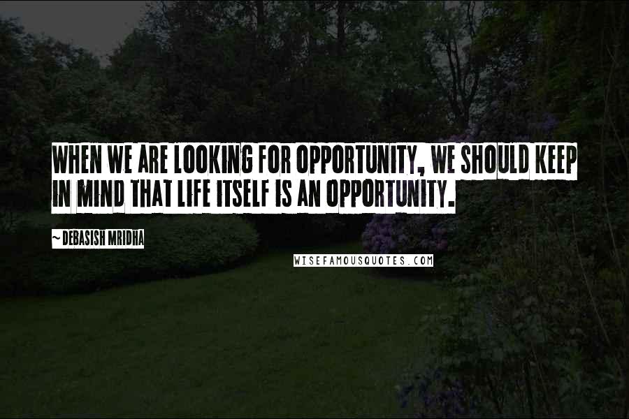 Debasish Mridha Quotes: When we are looking for opportunity, we should keep in mind that life itself is an opportunity.