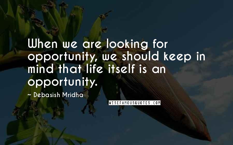 Debasish Mridha Quotes: When we are looking for opportunity, we should keep in mind that life itself is an opportunity.