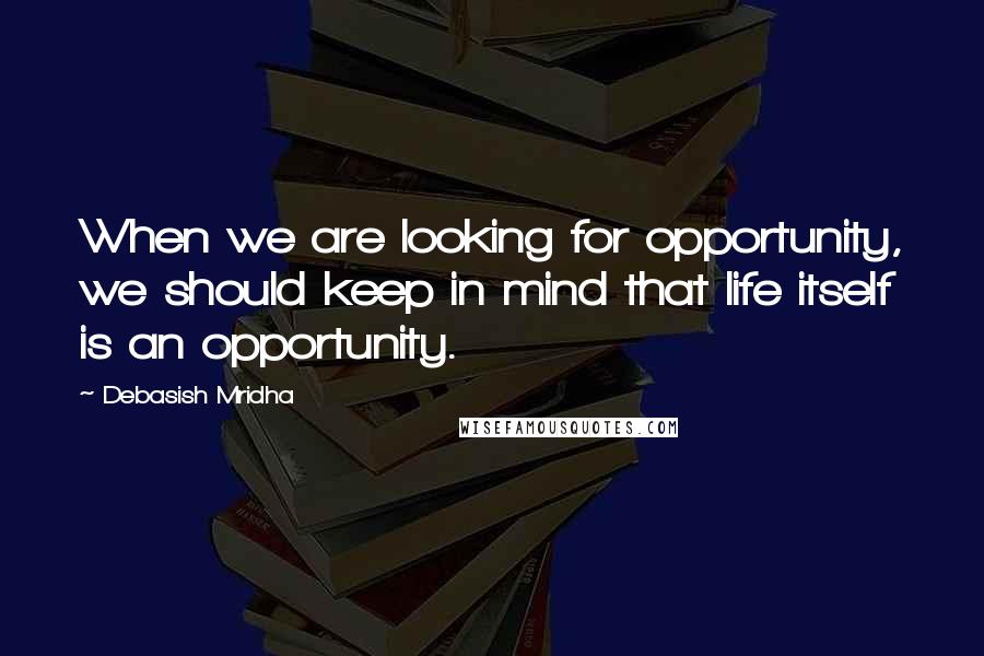 Debasish Mridha Quotes: When we are looking for opportunity, we should keep in mind that life itself is an opportunity.