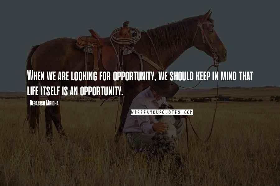 Debasish Mridha Quotes: When we are looking for opportunity, we should keep in mind that life itself is an opportunity.