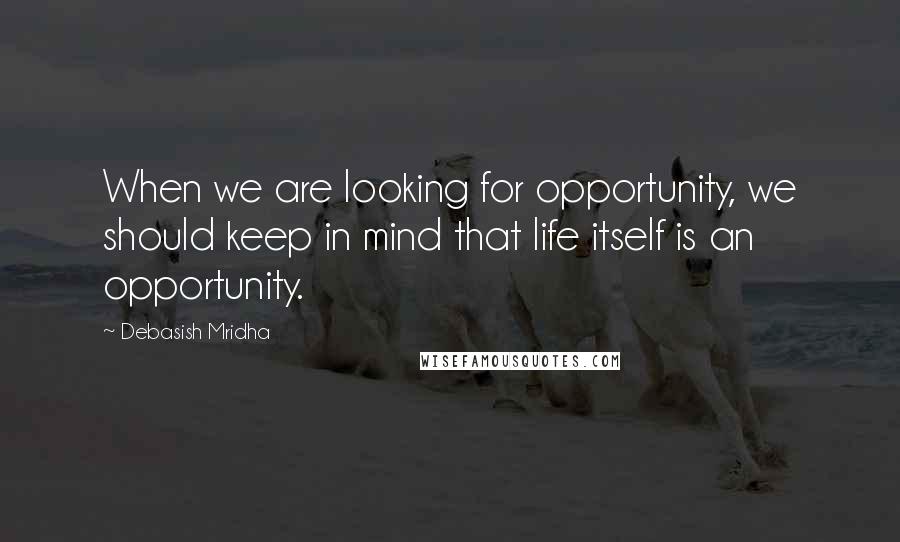 Debasish Mridha Quotes: When we are looking for opportunity, we should keep in mind that life itself is an opportunity.