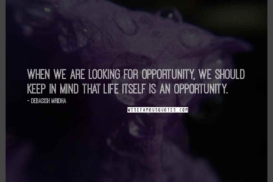 Debasish Mridha Quotes: When we are looking for opportunity, we should keep in mind that life itself is an opportunity.