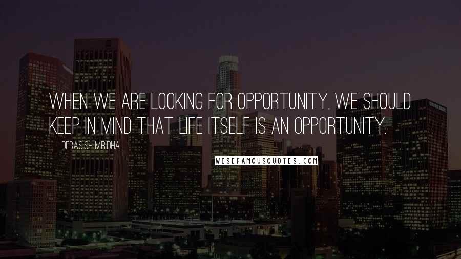 Debasish Mridha Quotes: When we are looking for opportunity, we should keep in mind that life itself is an opportunity.