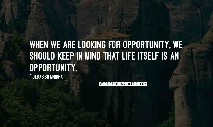 Debasish Mridha Quotes: When we are looking for opportunity, we should keep in mind that life itself is an opportunity.