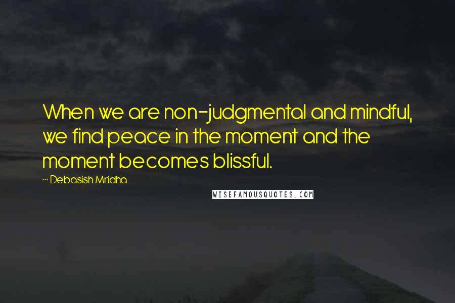 Debasish Mridha Quotes: When we are non-judgmental and mindful, we find peace in the moment and the moment becomes blissful.