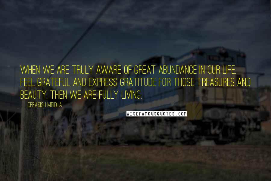 Debasish Mridha Quotes: When we are truly aware of great abundance in our life, feel grateful and express gratitude for those treasures and beauty, then we are fully living.