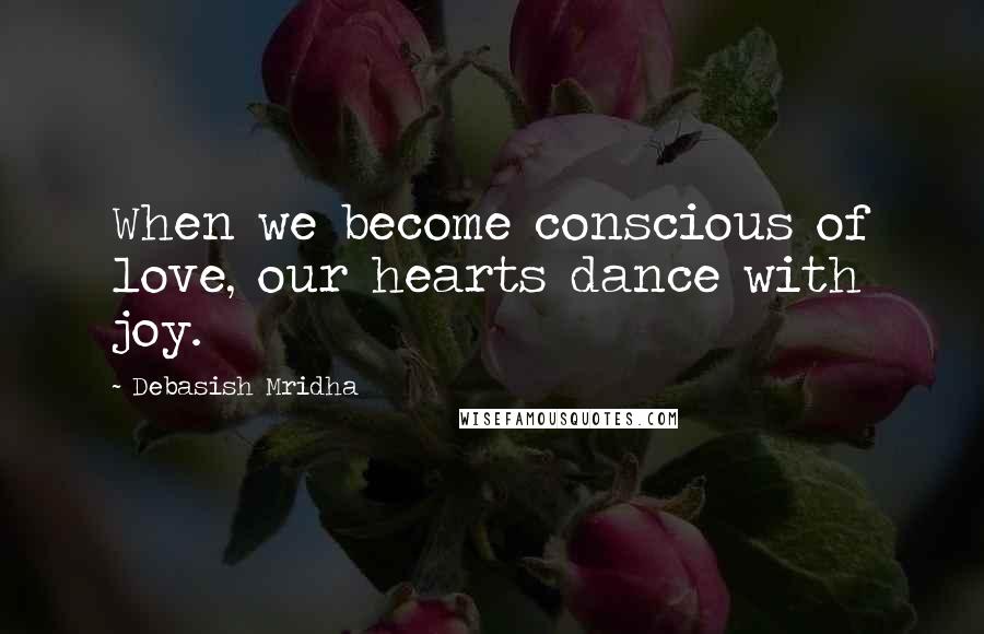 Debasish Mridha Quotes: When we become conscious of love, our hearts dance with joy.
