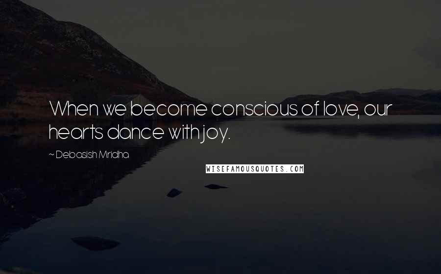 Debasish Mridha Quotes: When we become conscious of love, our hearts dance with joy.