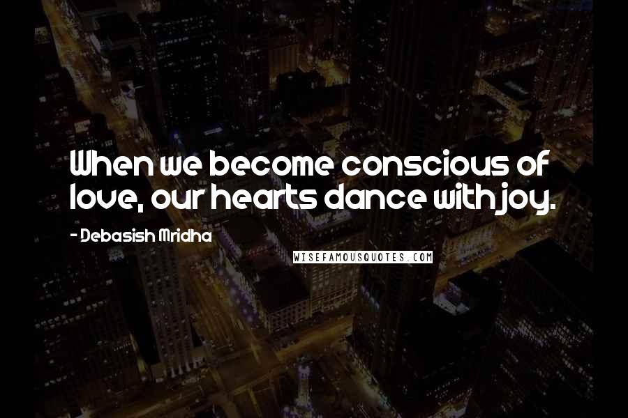 Debasish Mridha Quotes: When we become conscious of love, our hearts dance with joy.