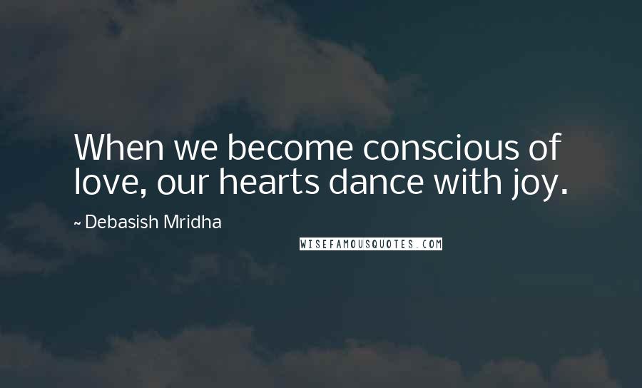 Debasish Mridha Quotes: When we become conscious of love, our hearts dance with joy.