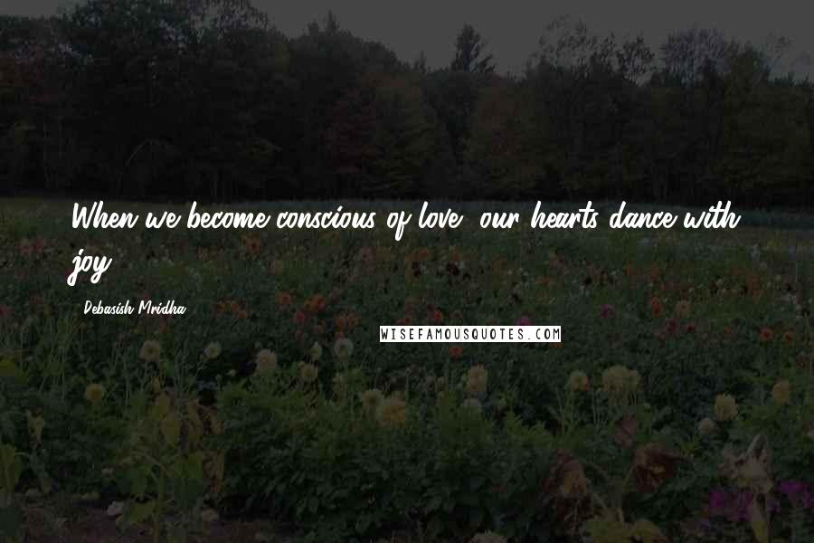 Debasish Mridha Quotes: When we become conscious of love, our hearts dance with joy.