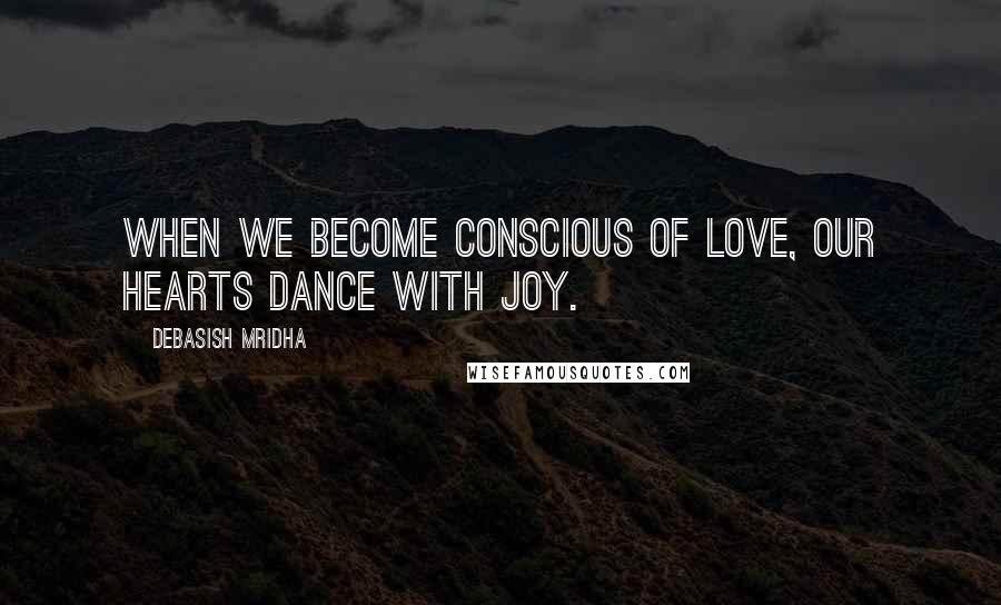 Debasish Mridha Quotes: When we become conscious of love, our hearts dance with joy.