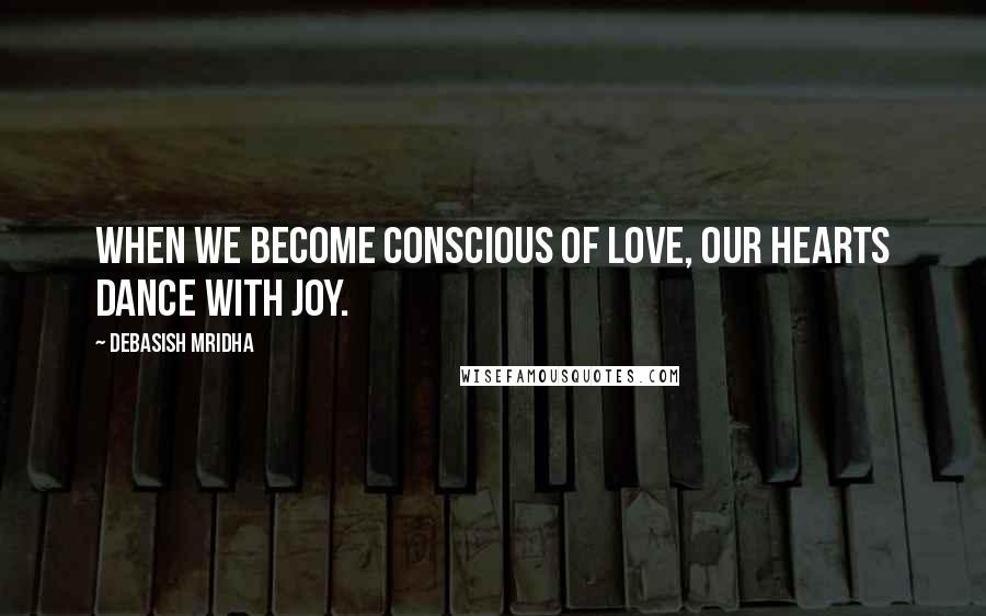 Debasish Mridha Quotes: When we become conscious of love, our hearts dance with joy.