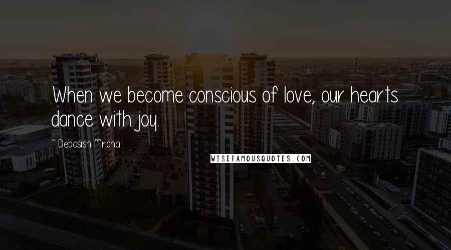 Debasish Mridha Quotes: When we become conscious of love, our hearts dance with joy.