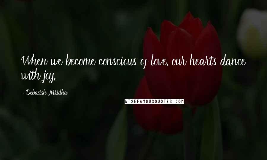 Debasish Mridha Quotes: When we become conscious of love, our hearts dance with joy.