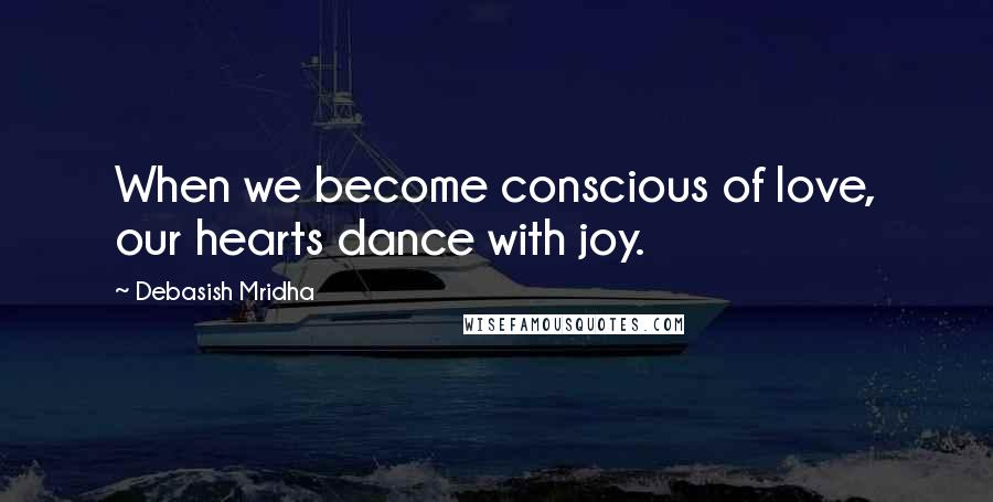 Debasish Mridha Quotes: When we become conscious of love, our hearts dance with joy.