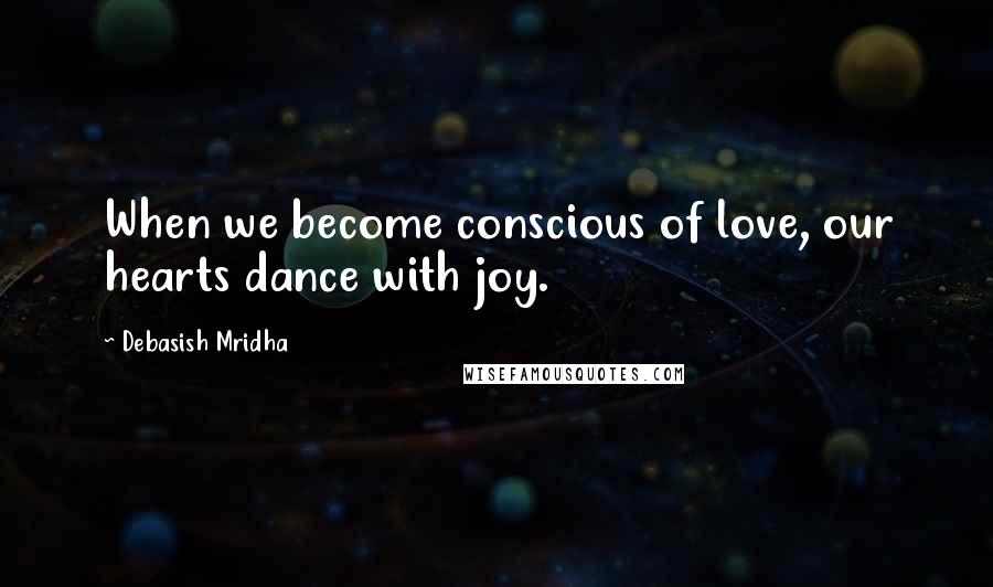 Debasish Mridha Quotes: When we become conscious of love, our hearts dance with joy.