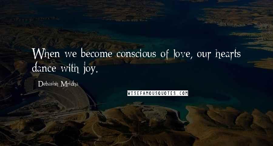 Debasish Mridha Quotes: When we become conscious of love, our hearts dance with joy.