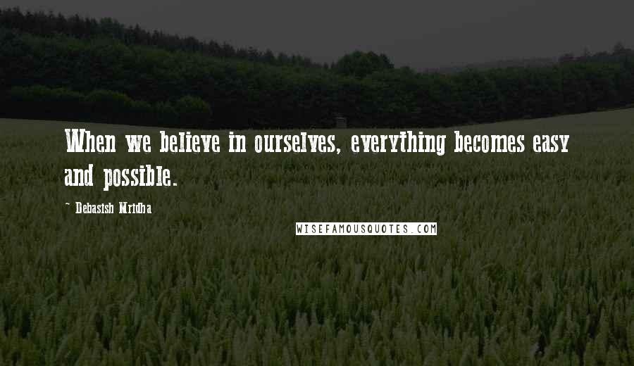 Debasish Mridha Quotes: When we believe in ourselves, everything becomes easy and possible.