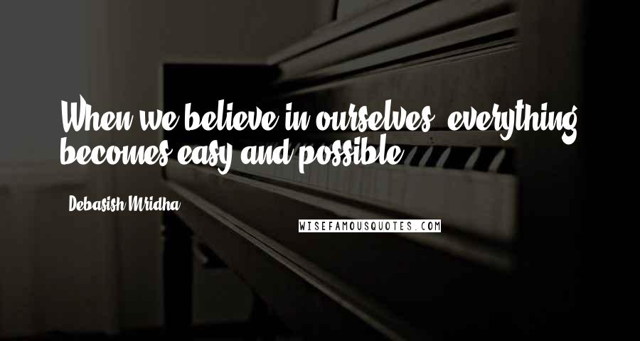 Debasish Mridha Quotes: When we believe in ourselves, everything becomes easy and possible.
