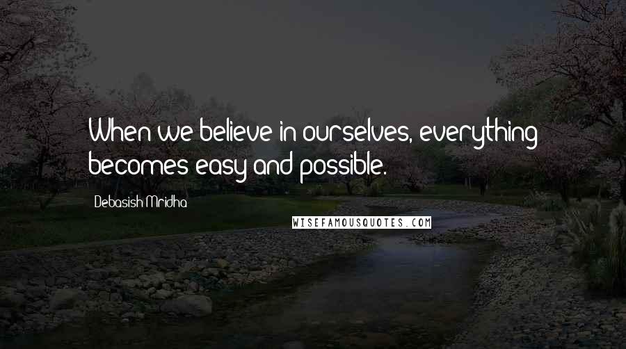 Debasish Mridha Quotes: When we believe in ourselves, everything becomes easy and possible.