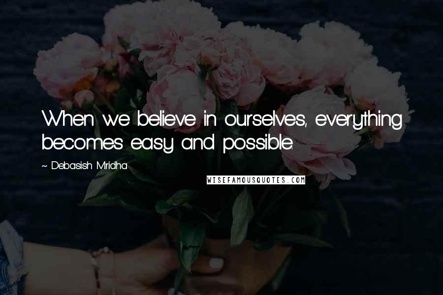 Debasish Mridha Quotes: When we believe in ourselves, everything becomes easy and possible.