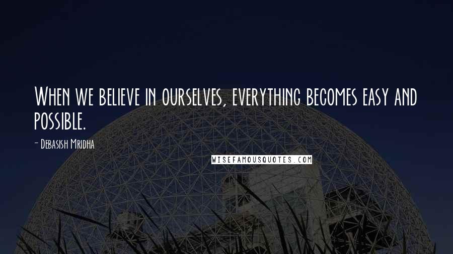 Debasish Mridha Quotes: When we believe in ourselves, everything becomes easy and possible.