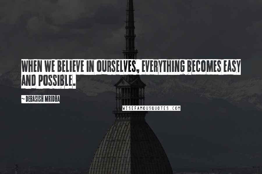 Debasish Mridha Quotes: When we believe in ourselves, everything becomes easy and possible.