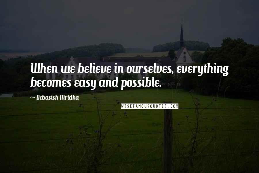 Debasish Mridha Quotes: When we believe in ourselves, everything becomes easy and possible.