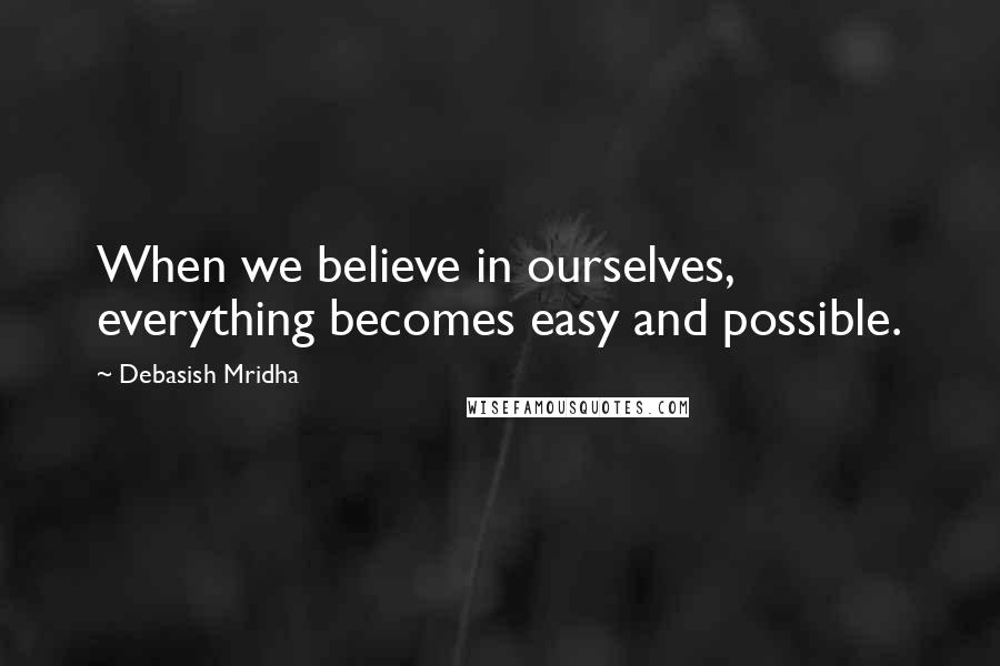 Debasish Mridha Quotes: When we believe in ourselves, everything becomes easy and possible.