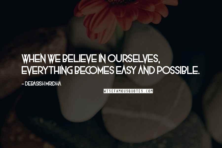 Debasish Mridha Quotes: When we believe in ourselves, everything becomes easy and possible.