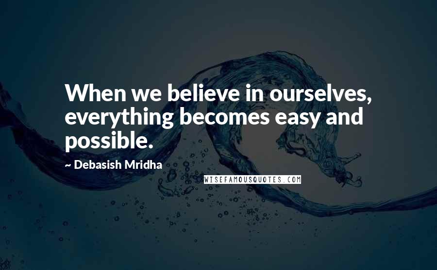 Debasish Mridha Quotes: When we believe in ourselves, everything becomes easy and possible.