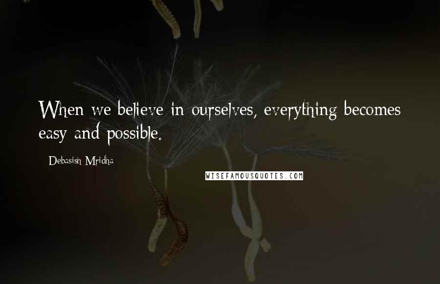 Debasish Mridha Quotes: When we believe in ourselves, everything becomes easy and possible.