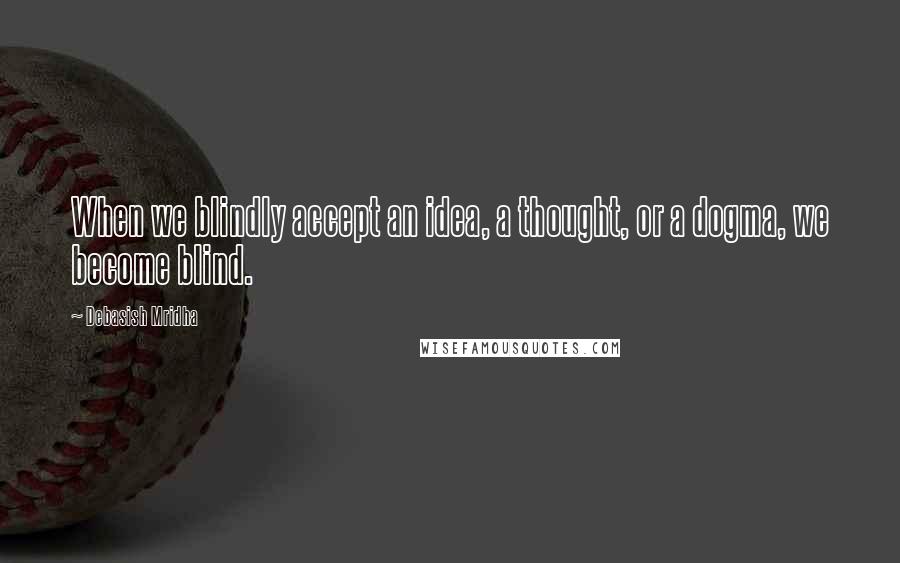 Debasish Mridha Quotes: When we blindly accept an idea, a thought, or a dogma, we become blind.
