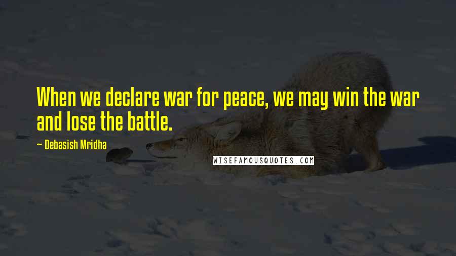 Debasish Mridha Quotes: When we declare war for peace, we may win the war and lose the battle.