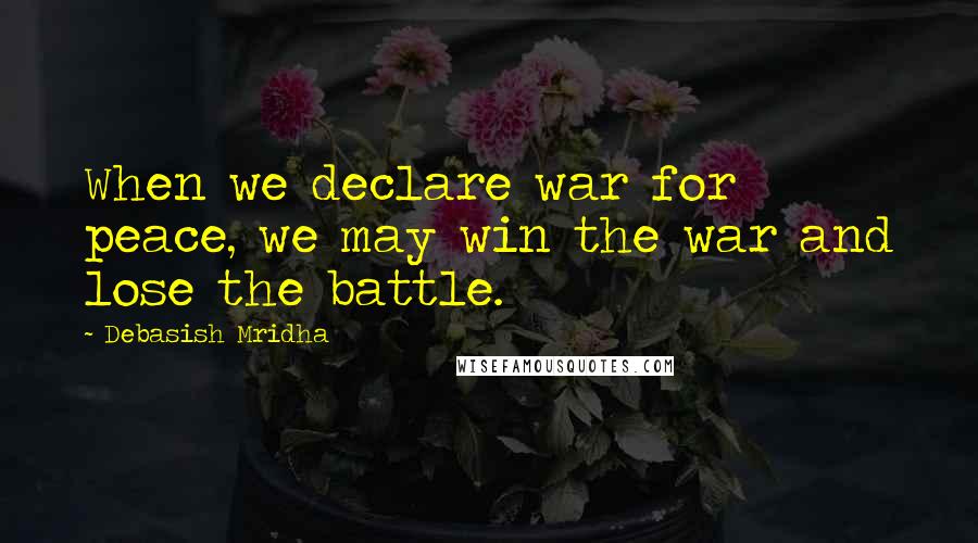 Debasish Mridha Quotes: When we declare war for peace, we may win the war and lose the battle.